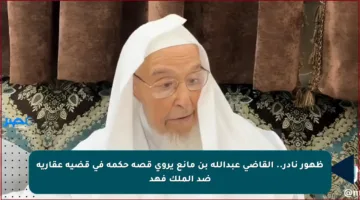 ظهور نادر.. القاضي عبدالله بن مانع يروي قصة حكمه في قضية عقارية ضد الملك فهد